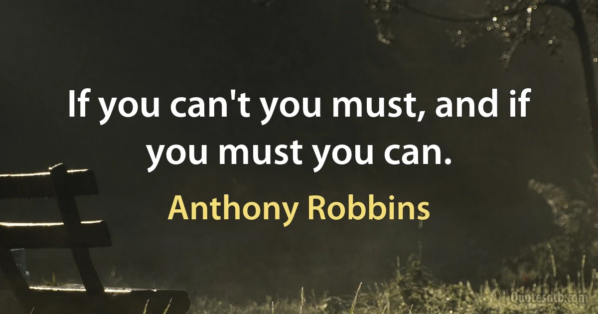 If you can't you must, and if you must you can. (Anthony Robbins)