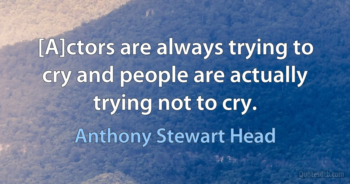 [A]ctors are always trying to cry and people are actually trying not to cry. (Anthony Stewart Head)