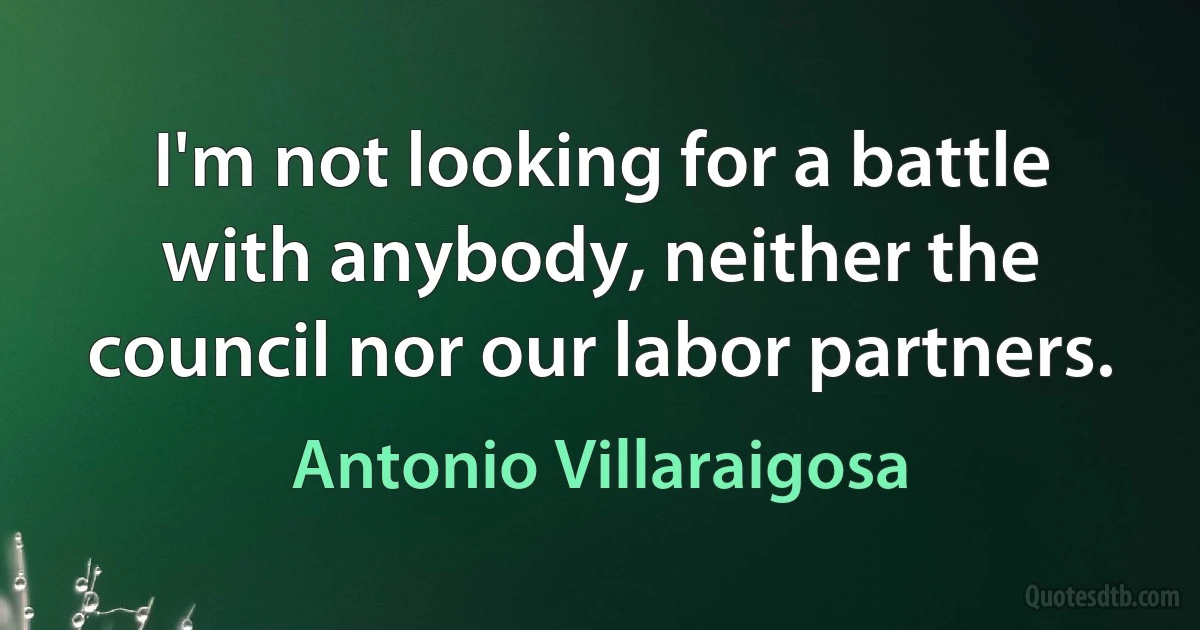 I'm not looking for a battle with anybody, neither the council nor our labor partners. (Antonio Villaraigosa)