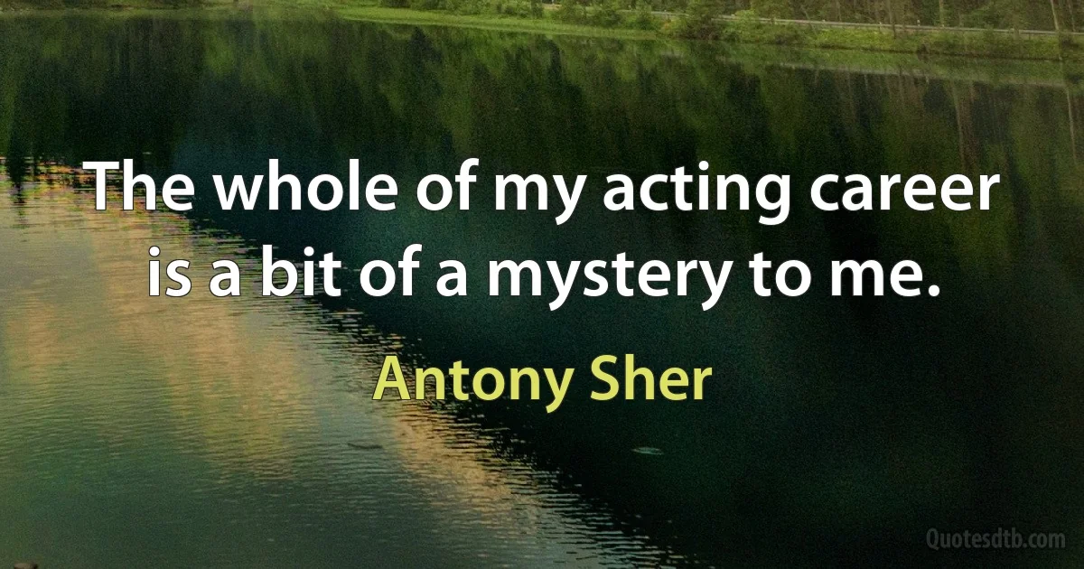 The whole of my acting career is a bit of a mystery to me. (Antony Sher)