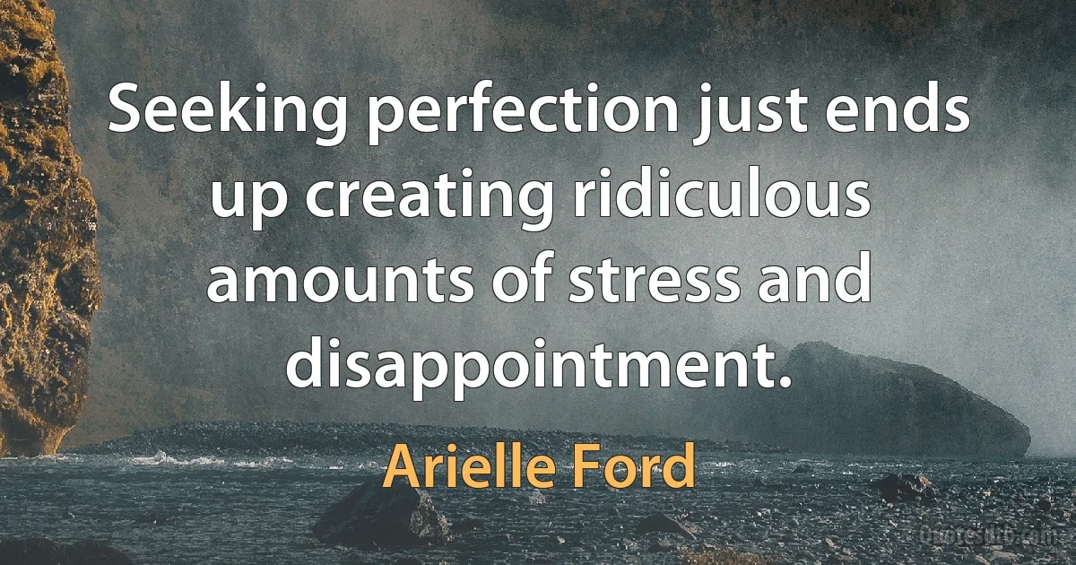 Seeking perfection just ends up creating ridiculous amounts of stress and disappointment. (Arielle Ford)