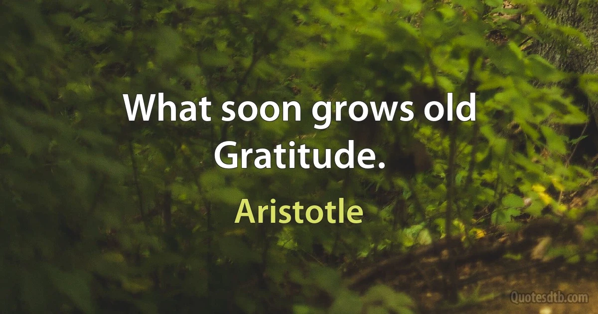 What soon grows old Gratitude. (Aristotle)