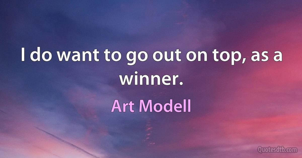 I do want to go out on top, as a winner. (Art Modell)