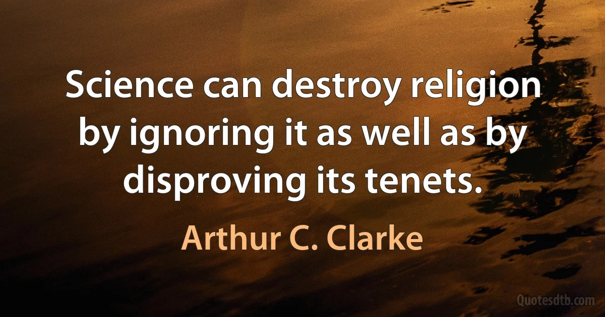 Science can destroy religion by ignoring it as well as by disproving its tenets. (Arthur C. Clarke)