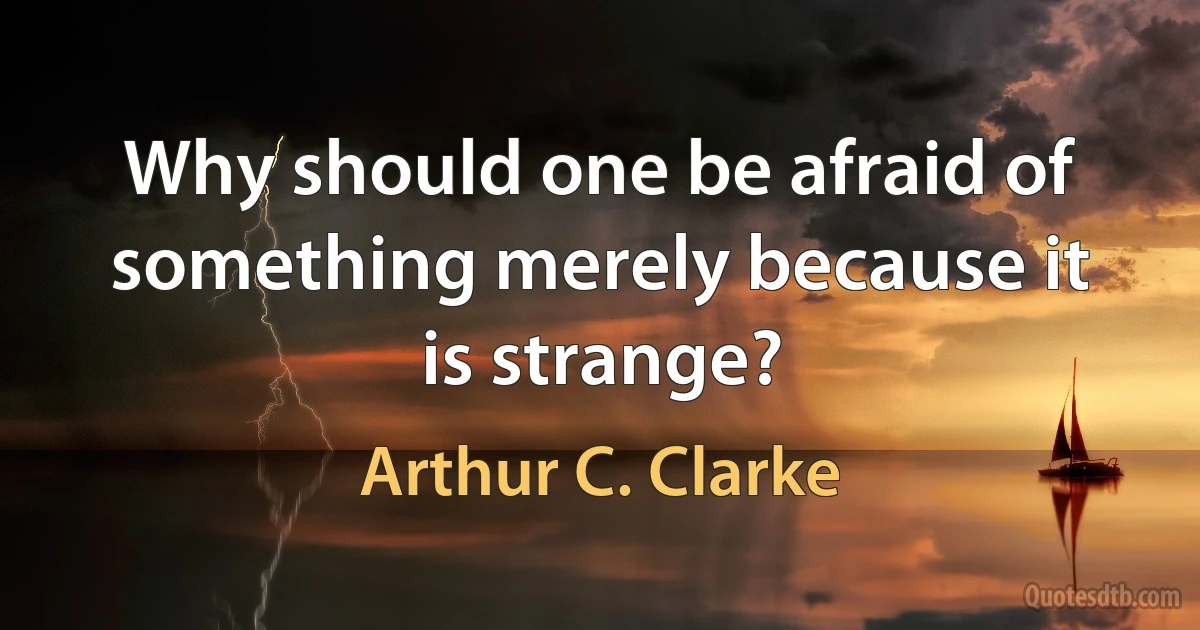 Why should one be afraid of something merely because it is strange? (Arthur C. Clarke)