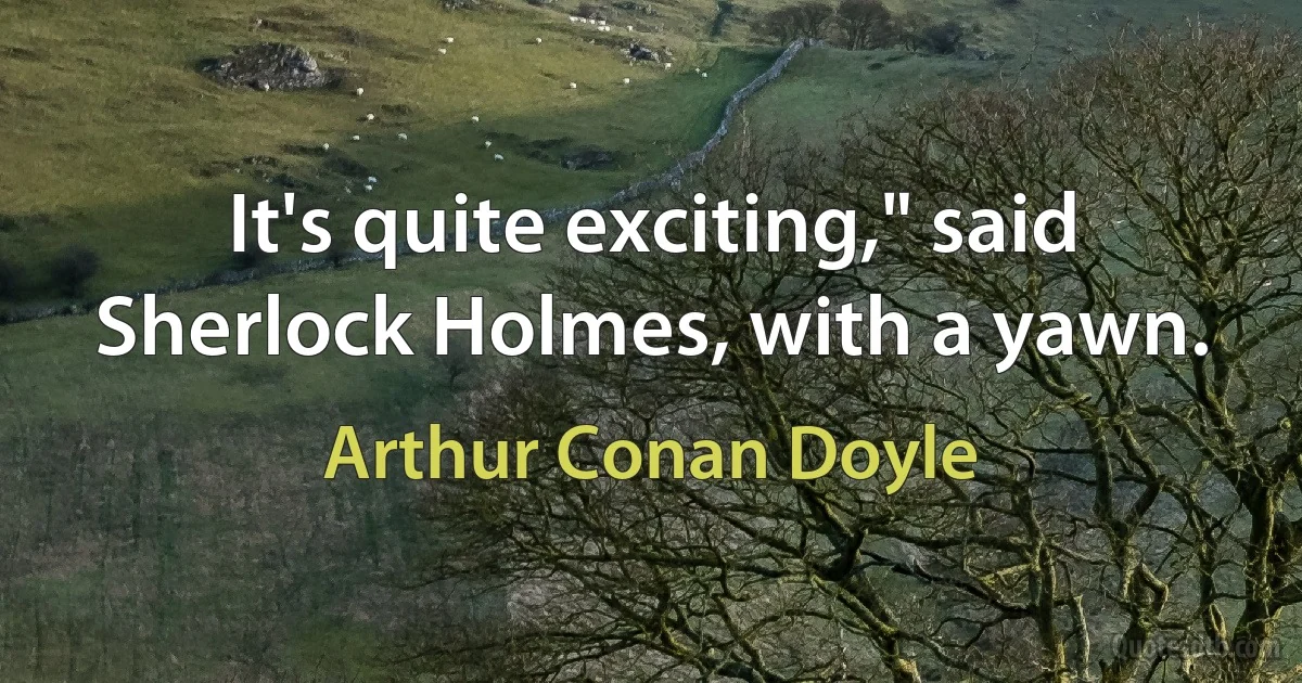 It's quite exciting," said Sherlock Holmes, with a yawn. (Arthur Conan Doyle)