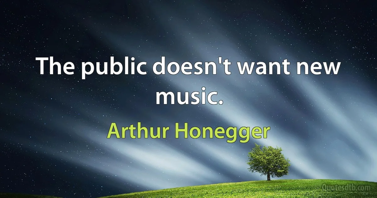 The public doesn't want new music. (Arthur Honegger)