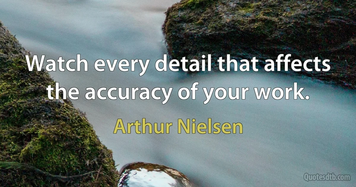 Watch every detail that affects the accuracy of your work. (Arthur Nielsen)