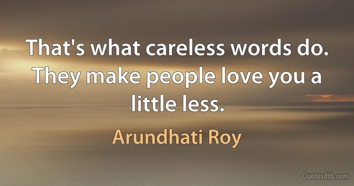 That's what careless words do. They make people love you a little less. (Arundhati Roy)