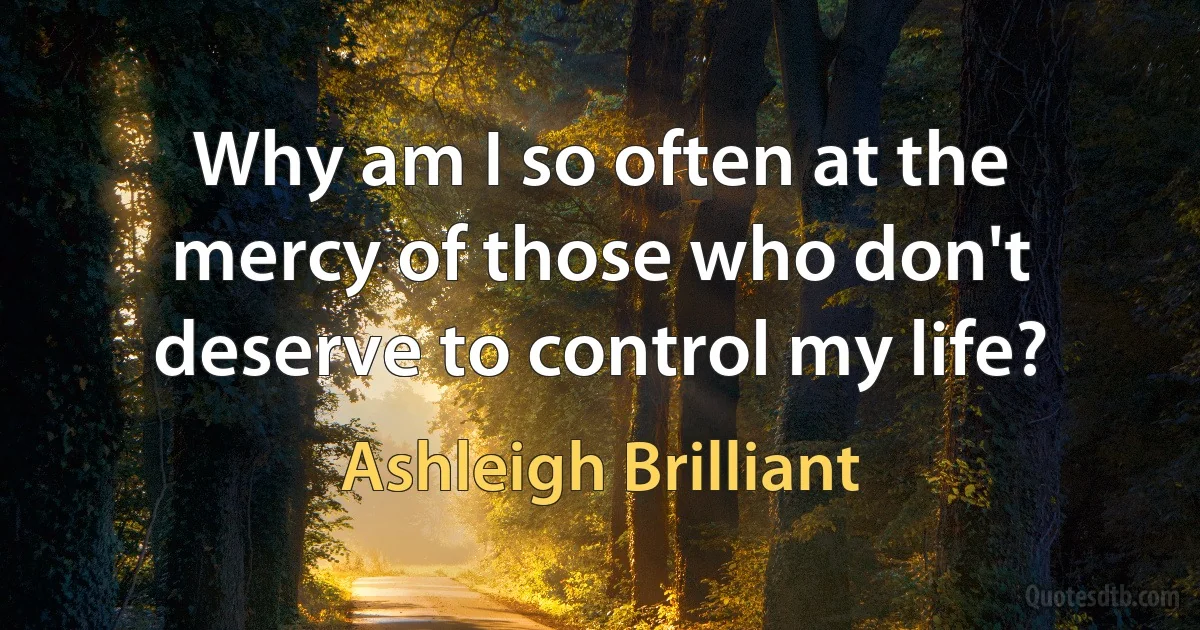 Why am I so often at the mercy of those who don't deserve to control my life? (Ashleigh Brilliant)