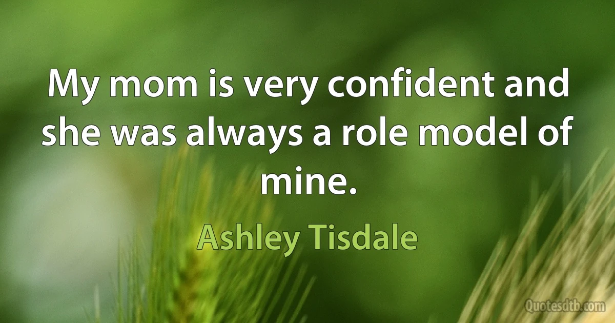 My mom is very confident and she was always a role model of mine. (Ashley Tisdale)