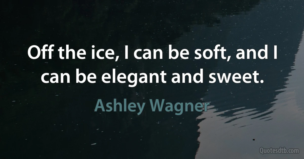 Off the ice, I can be soft, and I can be elegant and sweet. (Ashley Wagner)