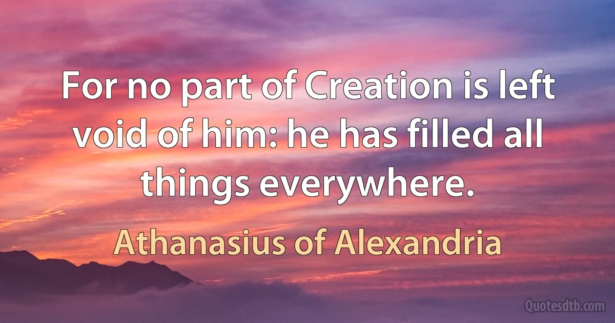 For no part of Creation is left void of him: he has filled all things everywhere. (Athanasius of Alexandria)