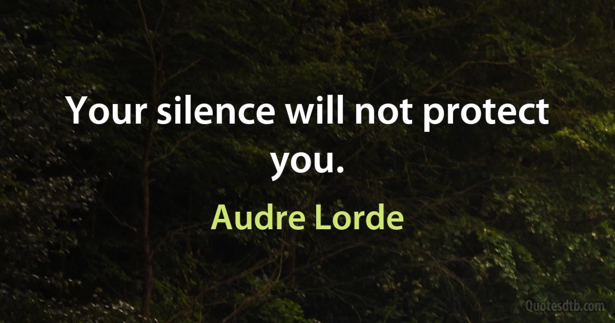 Your silence will not protect you. (Audre Lorde)