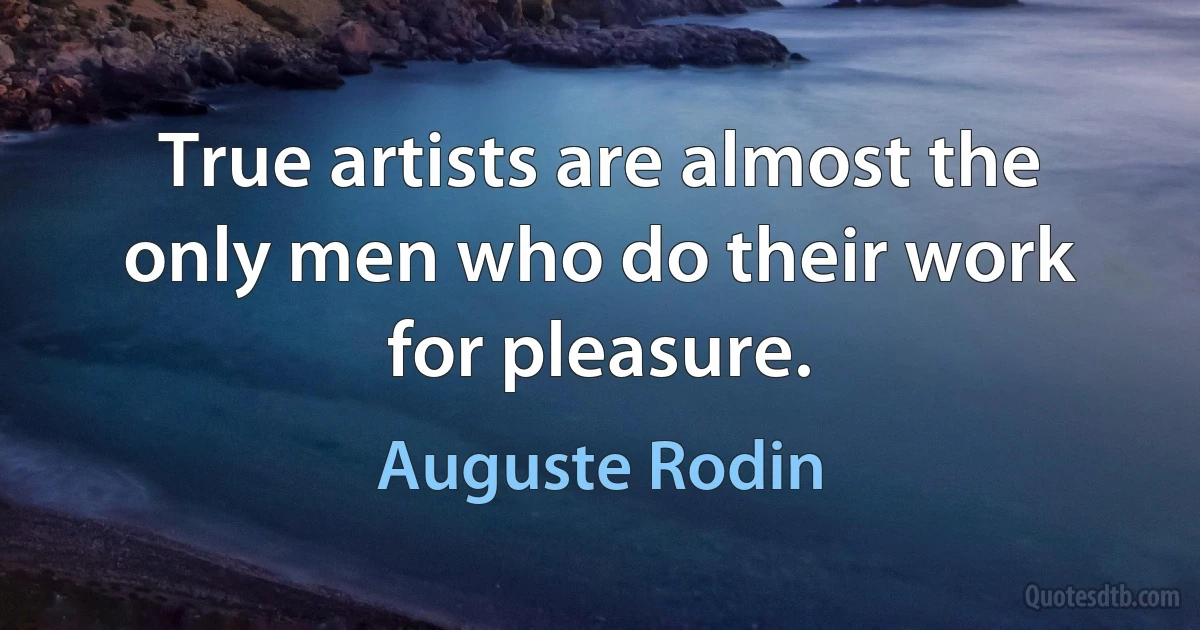 True artists are almost the only men who do their work for pleasure. (Auguste Rodin)