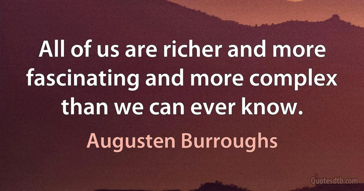 All of us are richer and more fascinating and more complex than we can ever know. (Augusten Burroughs)