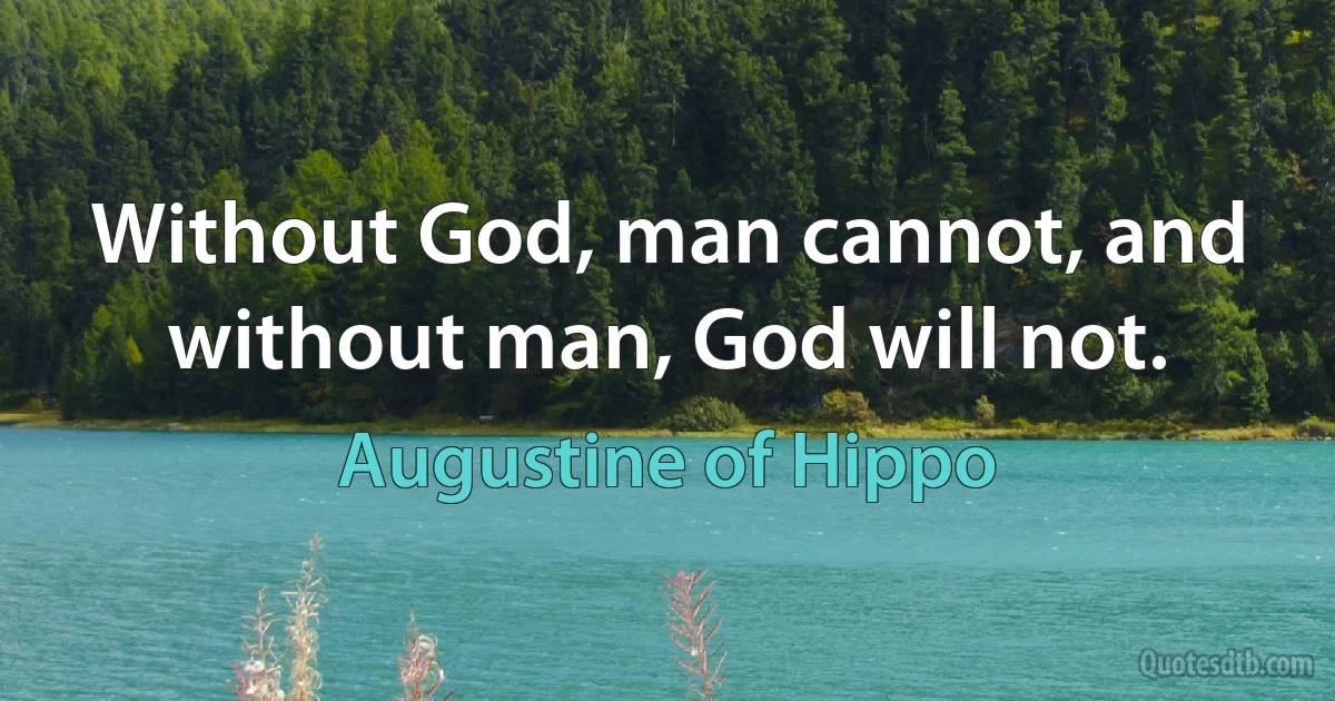 Without God, man cannot, and without man, God will not. (Augustine of Hippo)