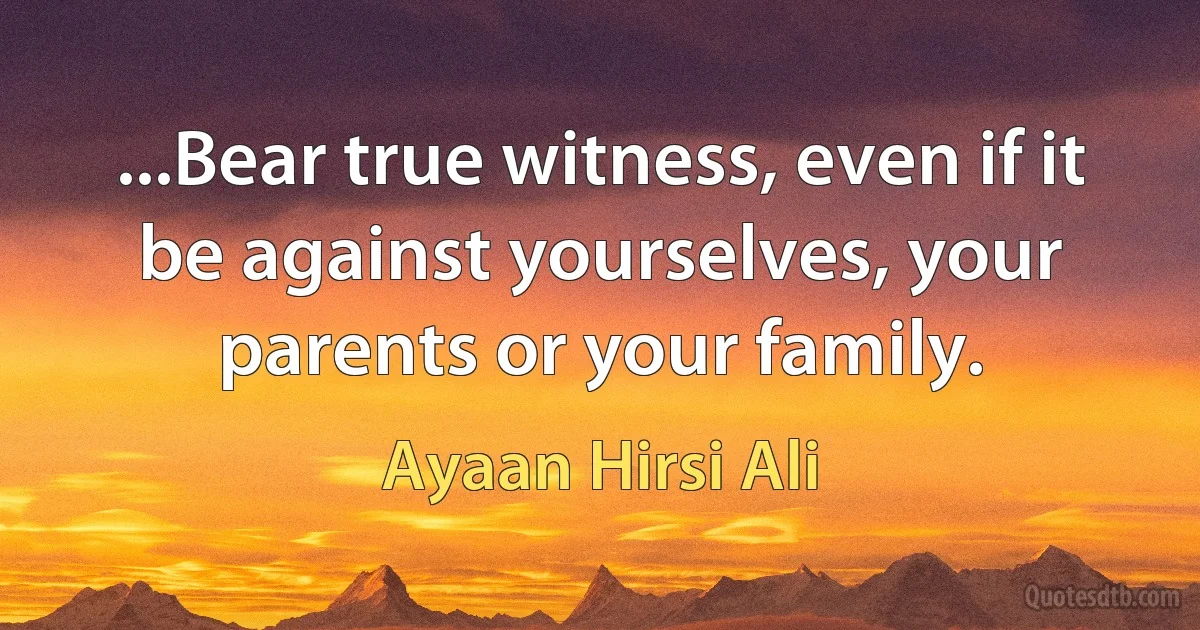 ...Bear true witness, even if it be against yourselves, your parents or your family. (Ayaan Hirsi Ali)