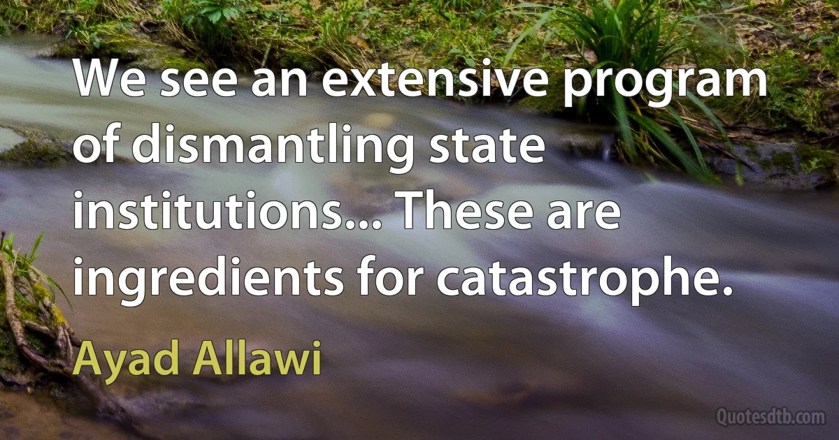 We see an extensive program of dismantling state institutions... These are ingredients for catastrophe. (Ayad Allawi)