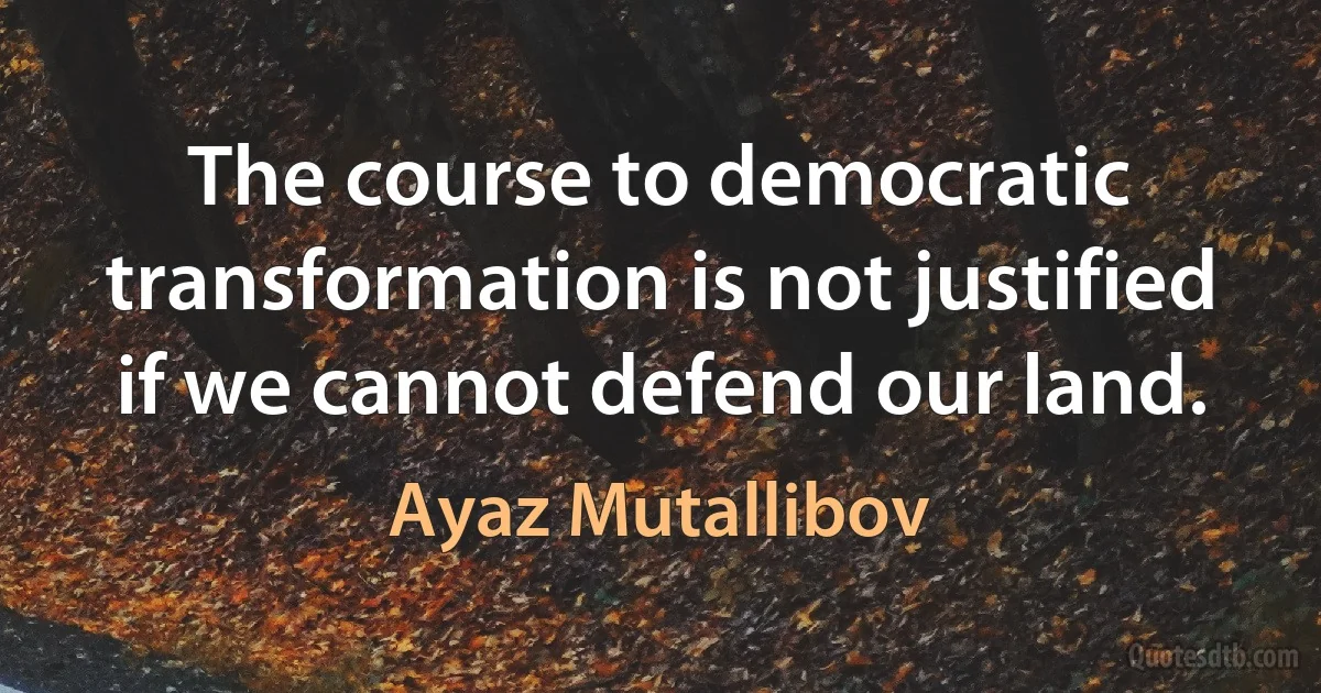 The course to democratic transformation is not justified if we cannot defend our land. (Ayaz Mutallibov)