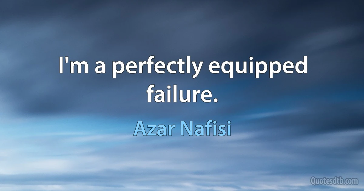 I'm a perfectly equipped failure. (Azar Nafisi)