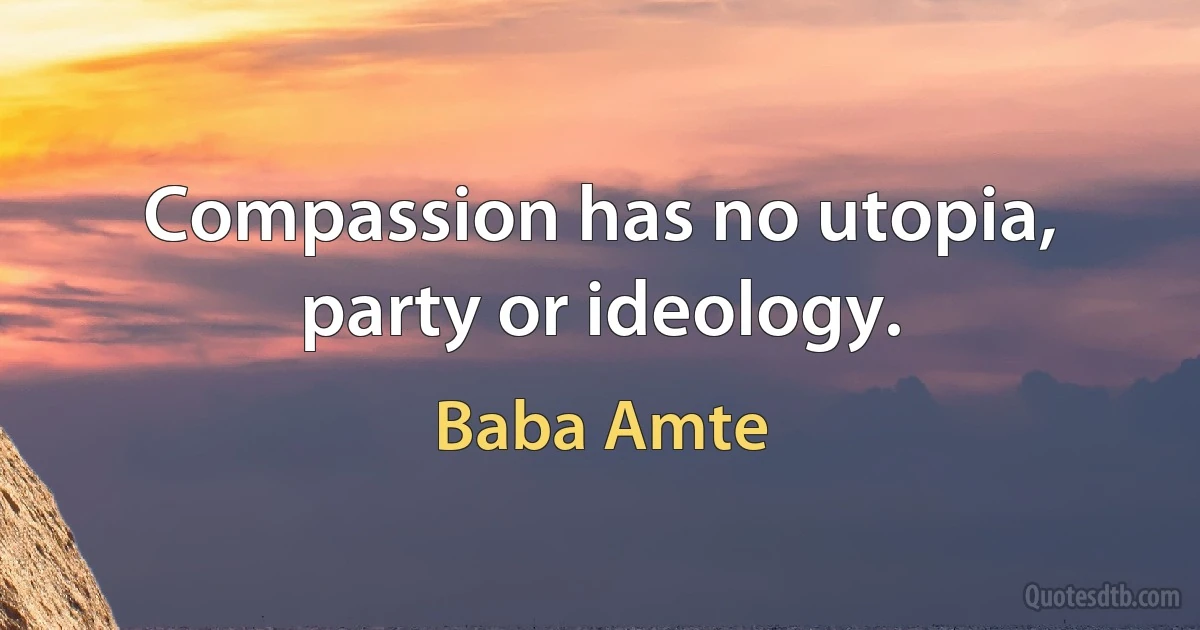 Compassion has no utopia, party or ideology. (Baba Amte)