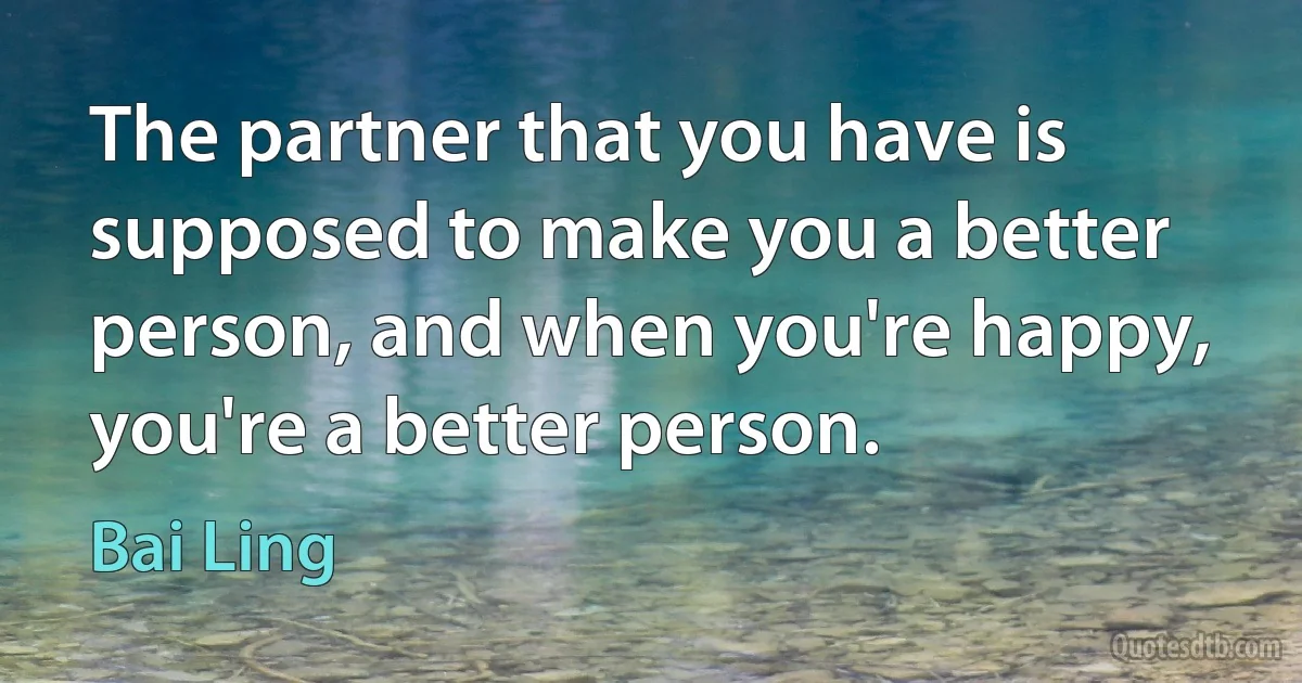 The partner that you have is supposed to make you a better person, and when you're happy, you're a better person. (Bai Ling)