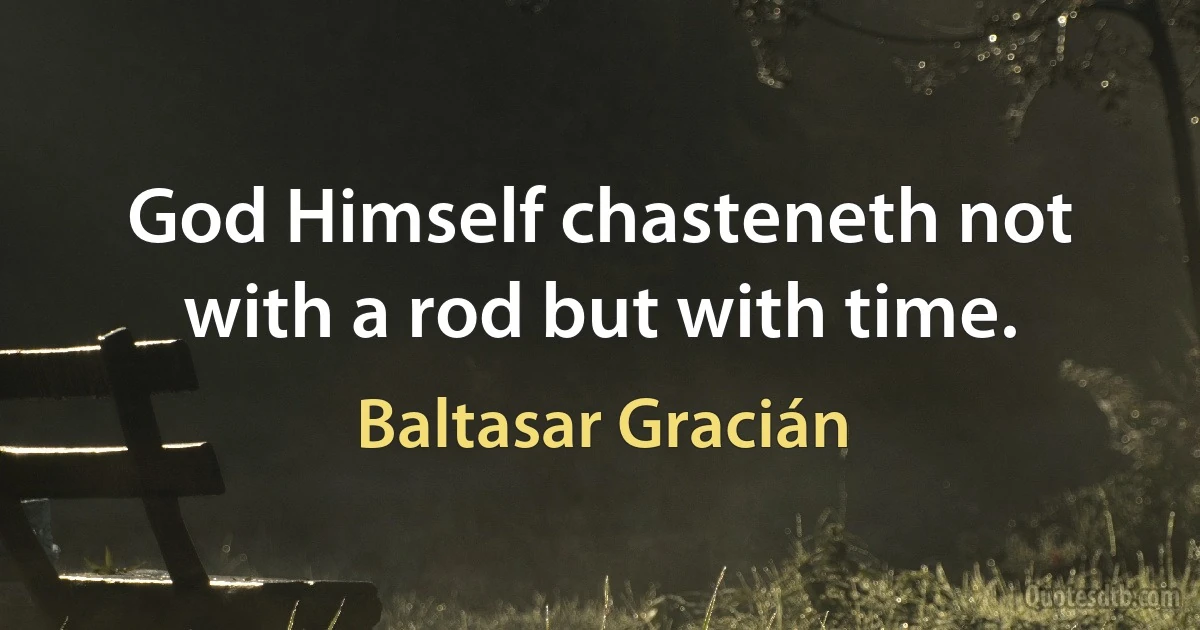 God Himself chasteneth not with a rod but with time. (Baltasar Gracián)