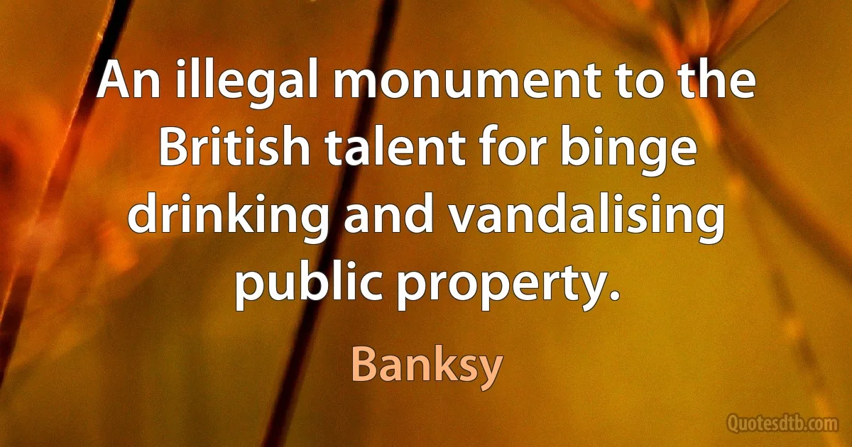 An illegal monument to the British talent for binge drinking and vandalising public property. (Banksy)