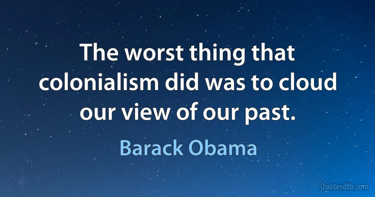 The worst thing that colonialism did was to cloud our view of our past. (Barack Obama)