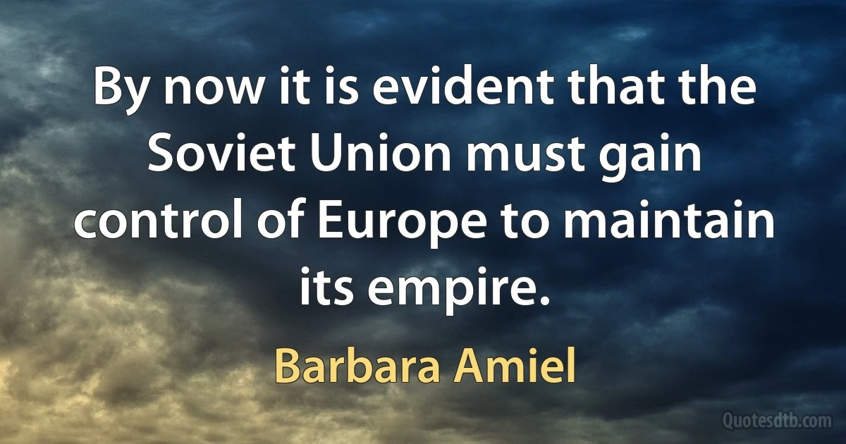 By now it is evident that the Soviet Union must gain control of Europe to maintain its empire. (Barbara Amiel)