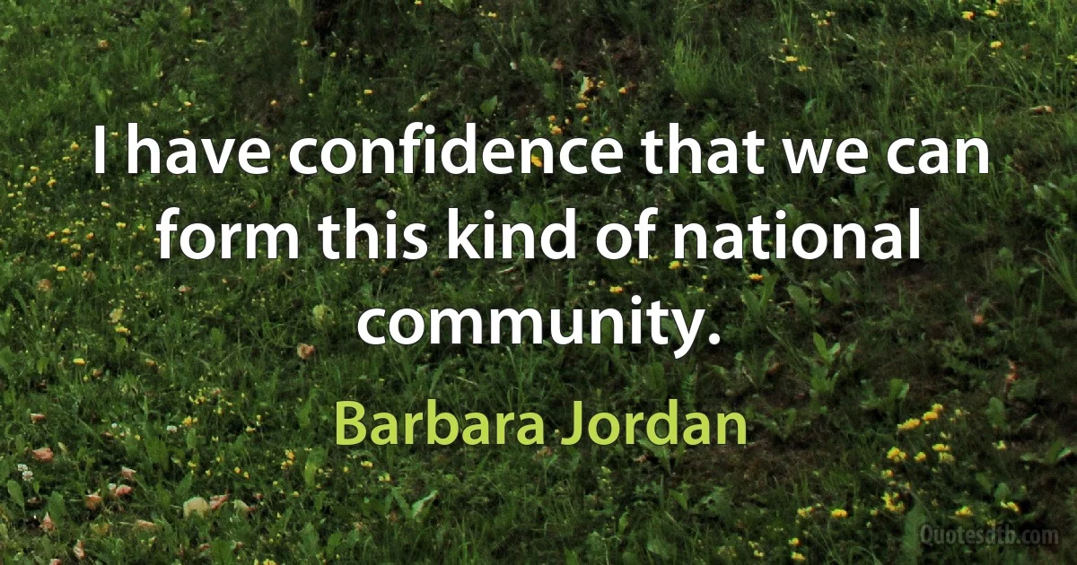 I have confidence that we can form this kind of national community. (Barbara Jordan)