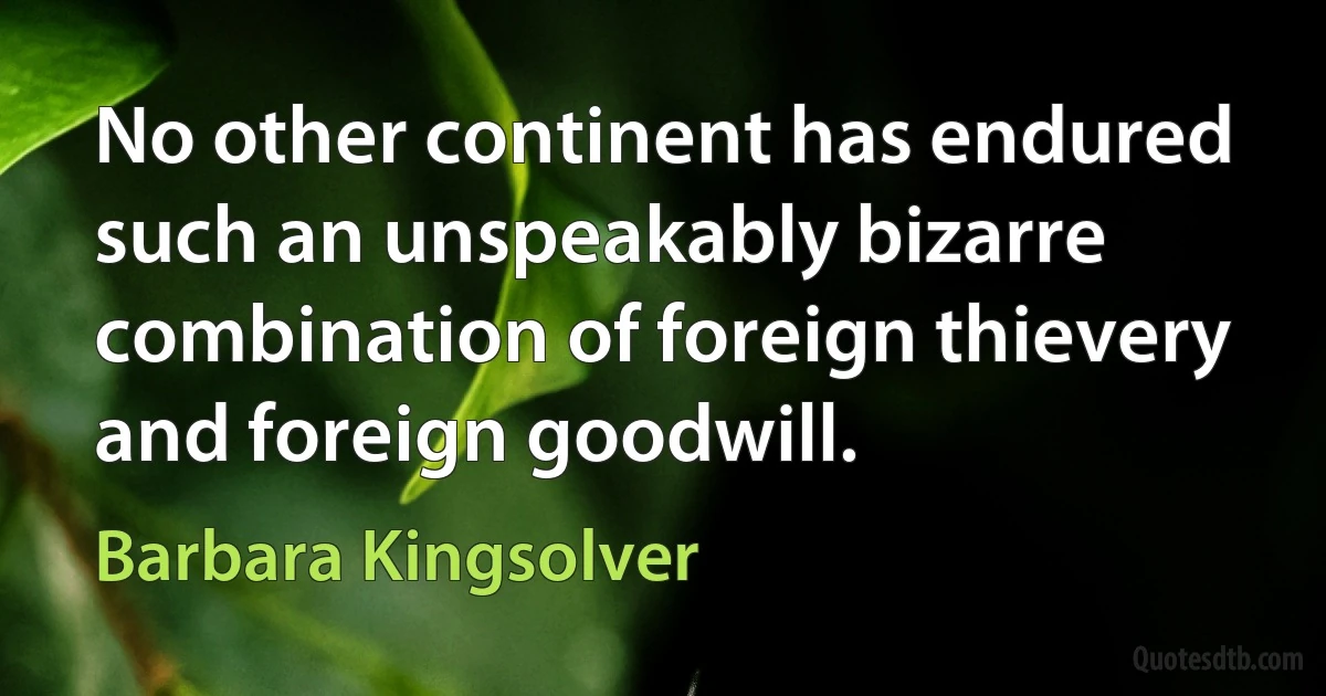 No other continent has endured such an unspeakably bizarre combination of foreign thievery and foreign goodwill. (Barbara Kingsolver)