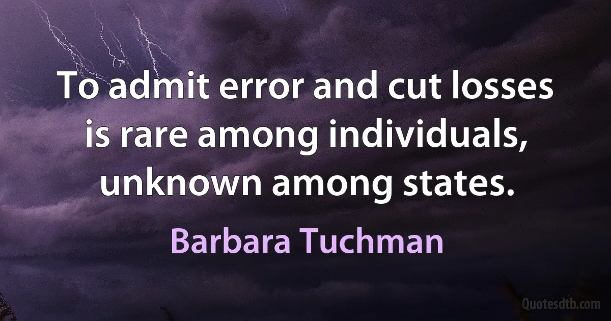 To admit error and cut losses is rare among individuals, unknown among states. (Barbara Tuchman)