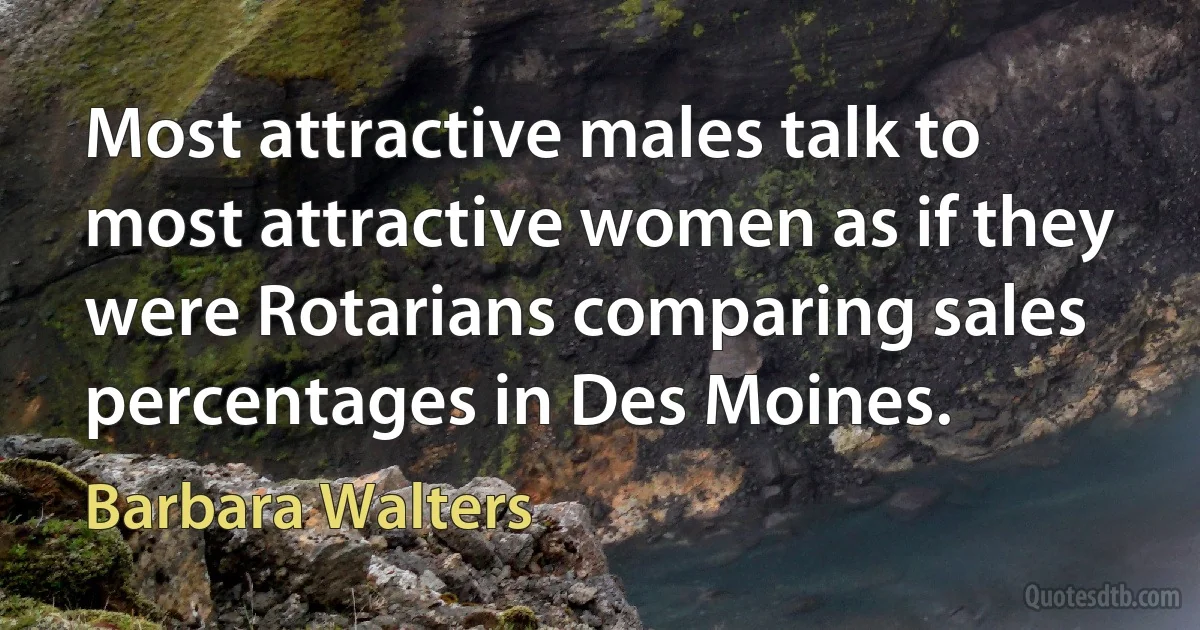 Most attractive males talk to most attractive women as if they were Rotarians comparing sales percentages in Des Moines. (Barbara Walters)