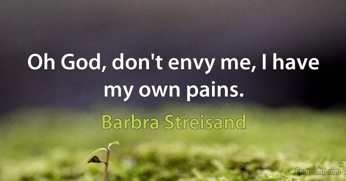 Oh God, don't envy me, I have my own pains. (Barbra Streisand)