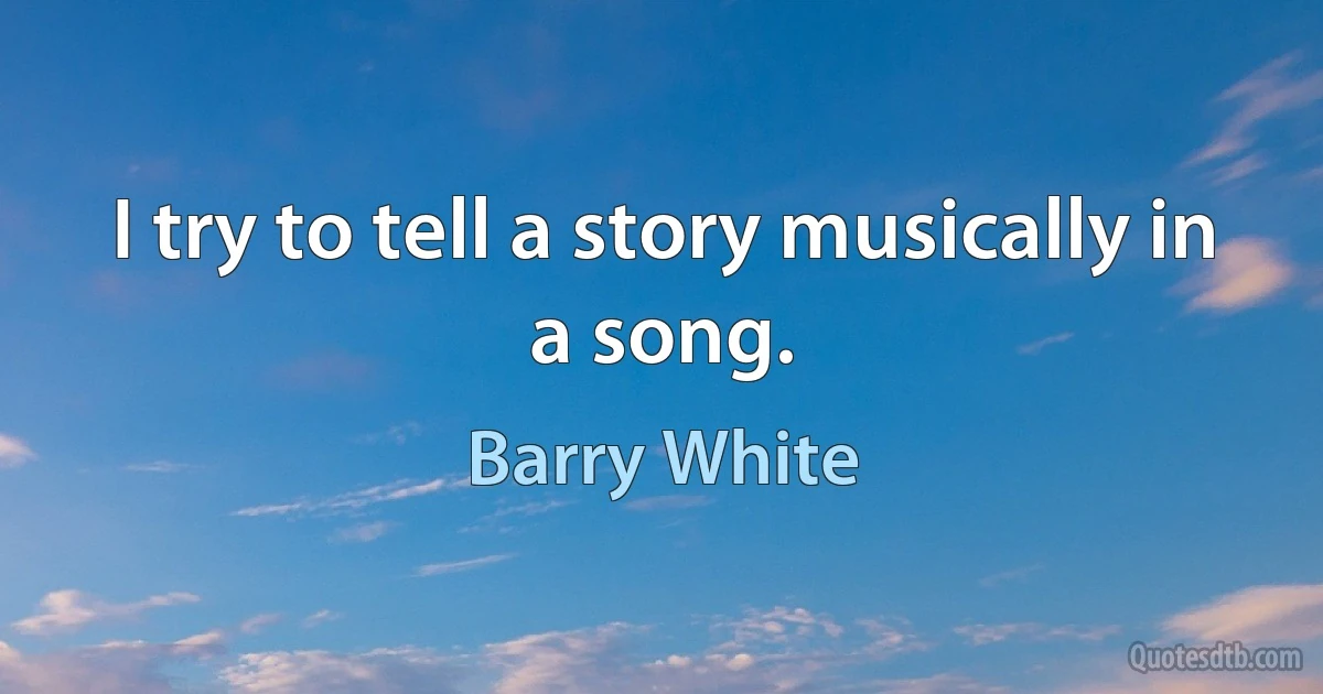 I try to tell a story musically in a song. (Barry White)