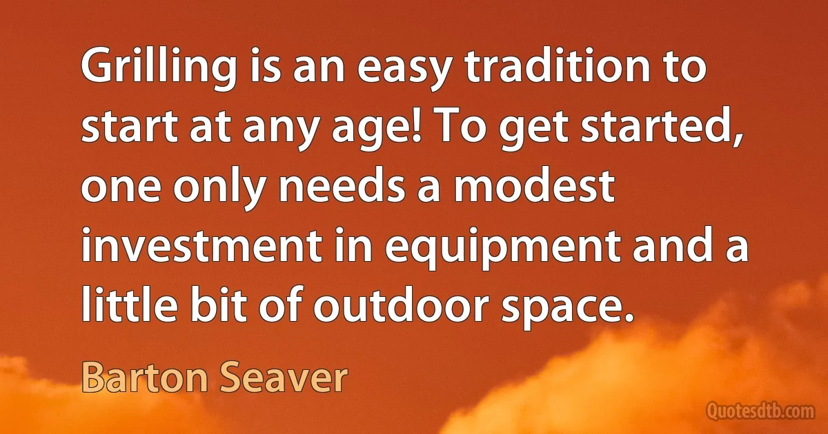 Grilling is an easy tradition to start at any age! To get started, one only needs a modest investment in equipment and a little bit of outdoor space. (Barton Seaver)