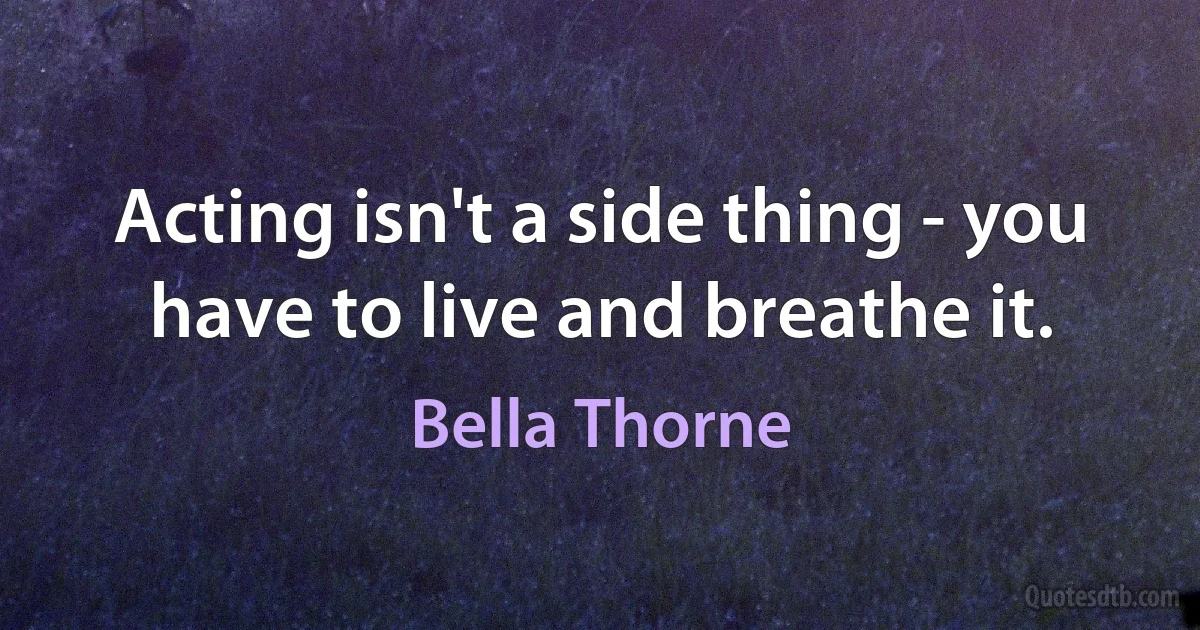 Acting isn't a side thing - you have to live and breathe it. (Bella Thorne)