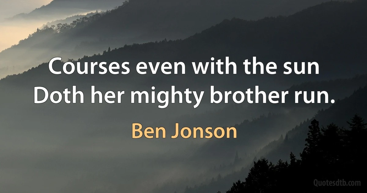 Courses even with the sun
Doth her mighty brother run. (Ben Jonson)