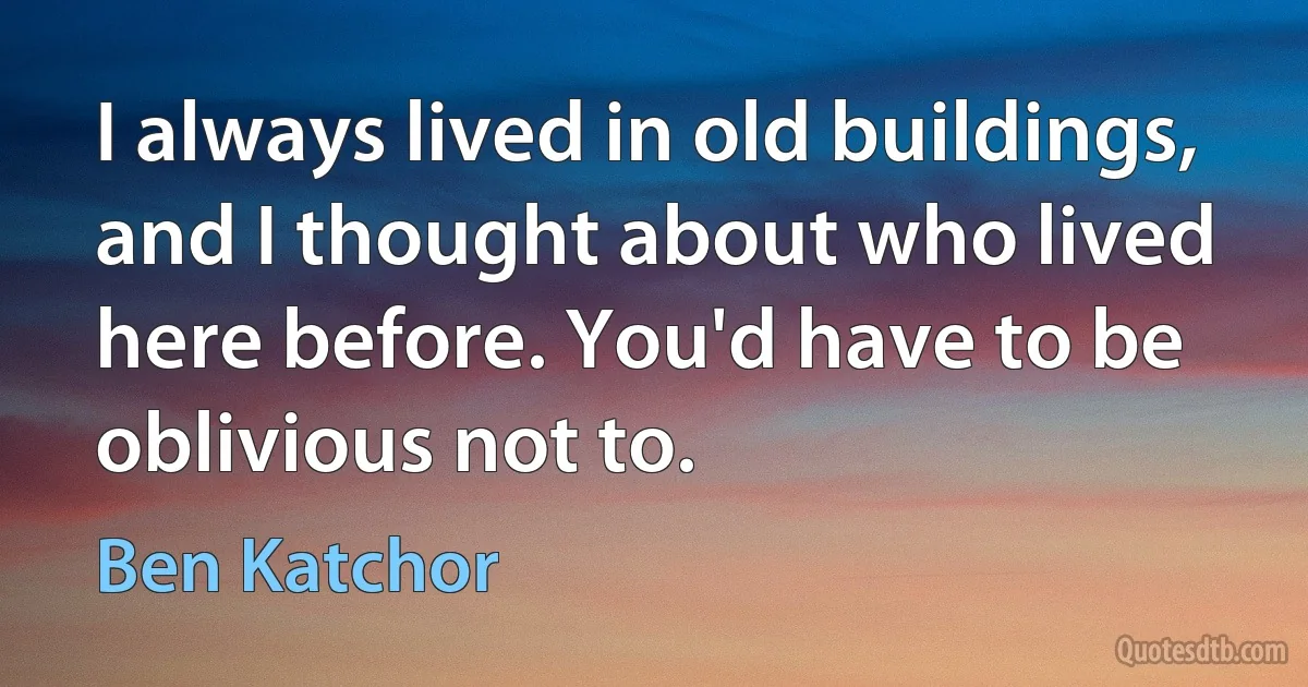 I always lived in old buildings, and I thought about who lived here before. You'd have to be oblivious not to. (Ben Katchor)