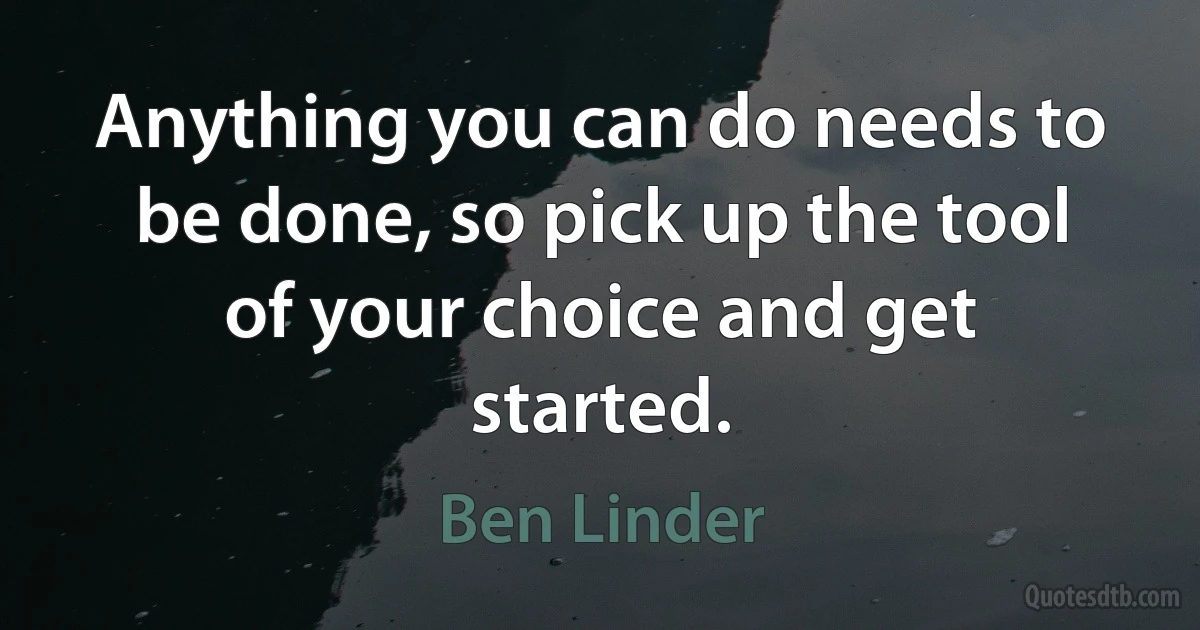 Anything you can do needs to be done, so pick up the tool of your choice and get started. (Ben Linder)