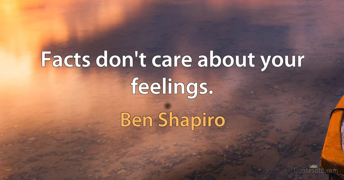 Facts don't care about your feelings. (Ben Shapiro)