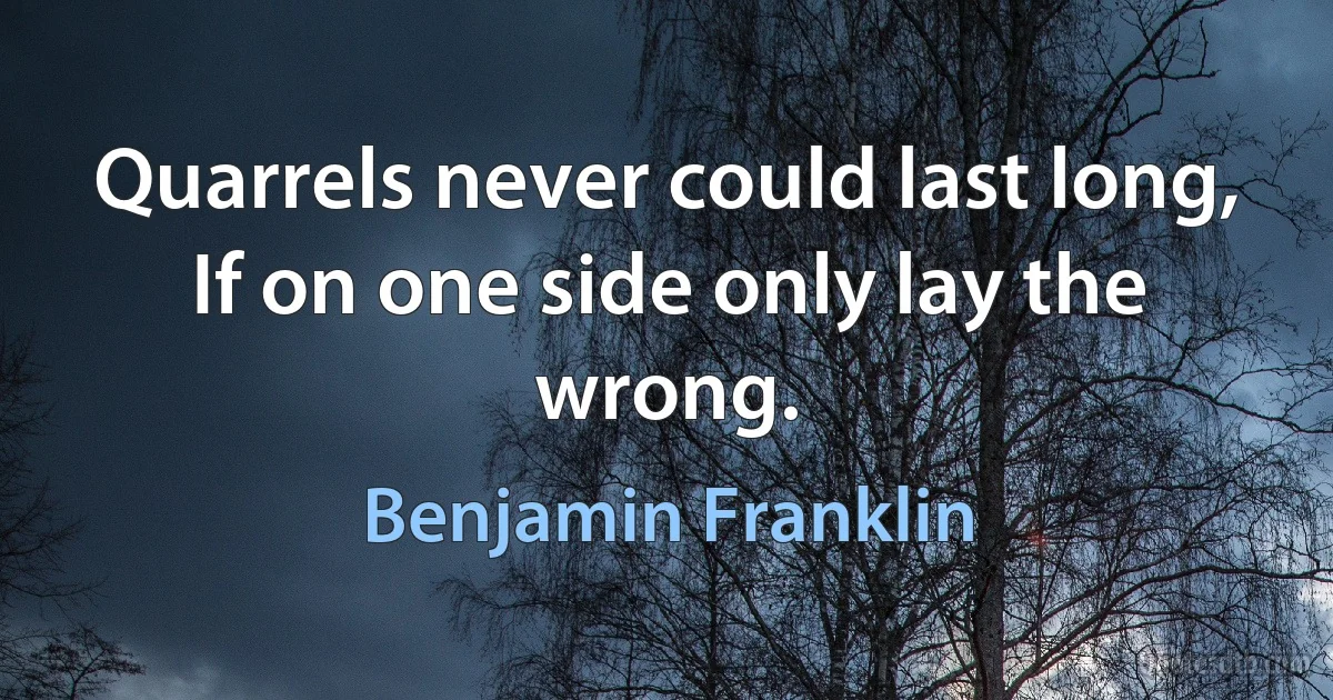 Quarrels never could last long, If on one side only lay the wrong. (Benjamin Franklin)