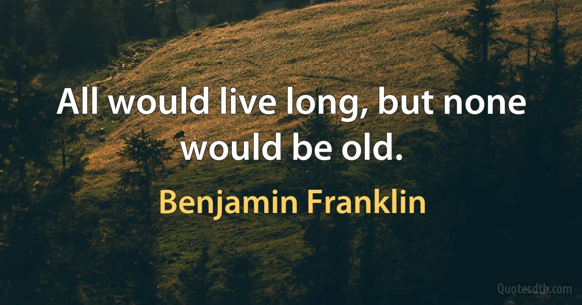 All would live long, but none would be old. (Benjamin Franklin)