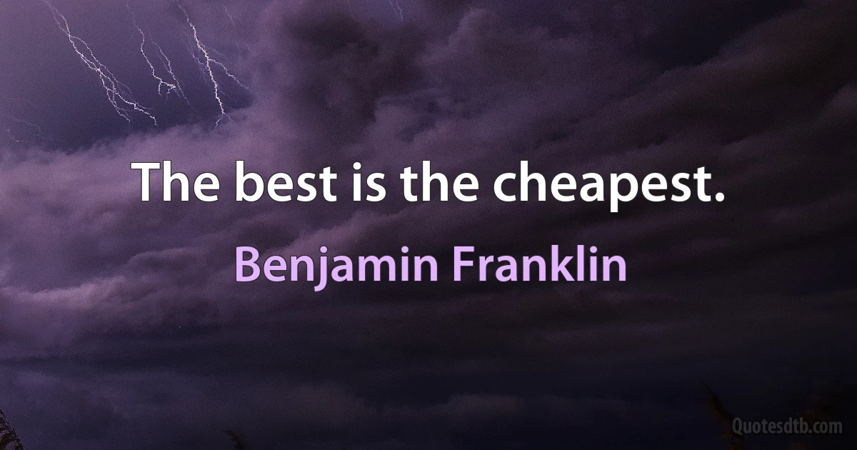 The best is the cheapest. (Benjamin Franklin)