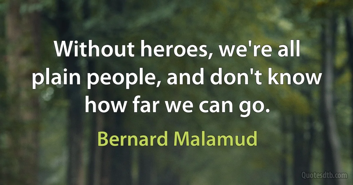 Without heroes, we're all plain people, and don't know how far we can go. (Bernard Malamud)