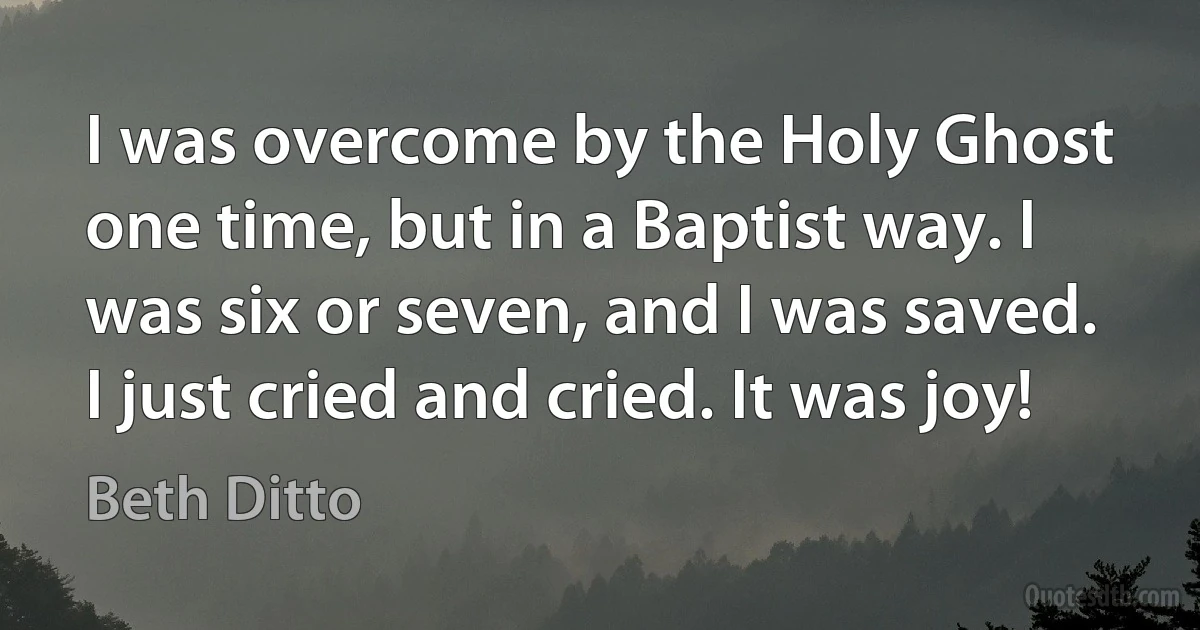 I was overcome by the Holy Ghost one time, but in a Baptist way. I was six or seven, and I was saved. I just cried and cried. It was joy! (Beth Ditto)