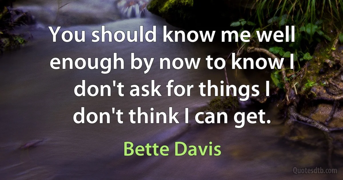 You should know me well enough by now to know I don't ask for things I don't think I can get. (Bette Davis)