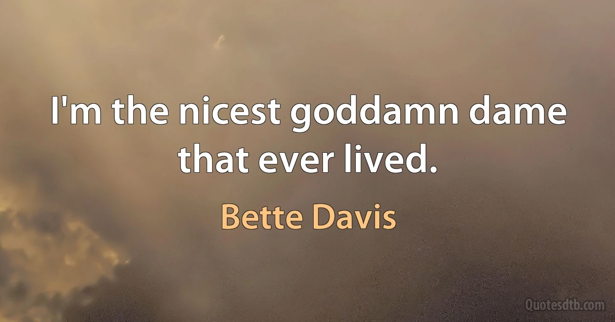 I'm the nicest goddamn dame that ever lived. (Bette Davis)